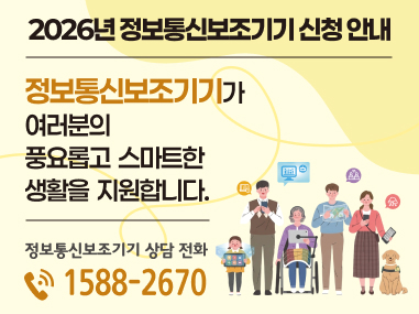2026년 정보통신보조기기 신청 안내
정보통신보조기기가 여러분의 풍요롭고 스마트한 생활을 지원합니다.
정보통신보조기기 상담 전화
1588-2670